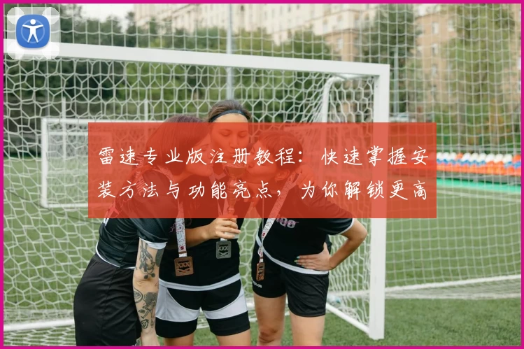 雷速专业版注册教程：快速掌握安装方法与功能亮点，为你解锁更高效的使用体验