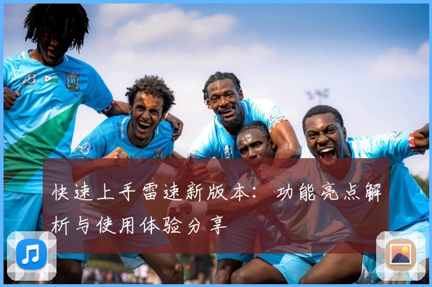 快速上手雷速新版本：功能亮点解析与使用体验分享