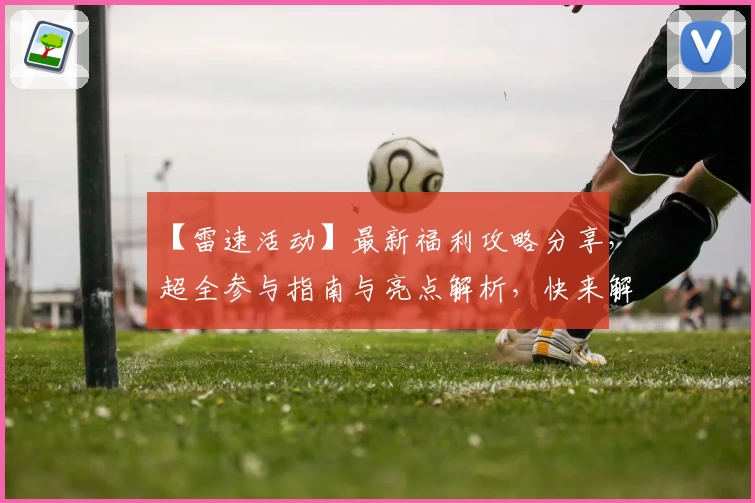 【雷速活动】最新福利攻略分享，超全参与指南与亮点解析，快来解锁更多惊喜