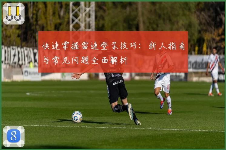 快速掌握雷速登录技巧：新人指南与常见问题全面解析