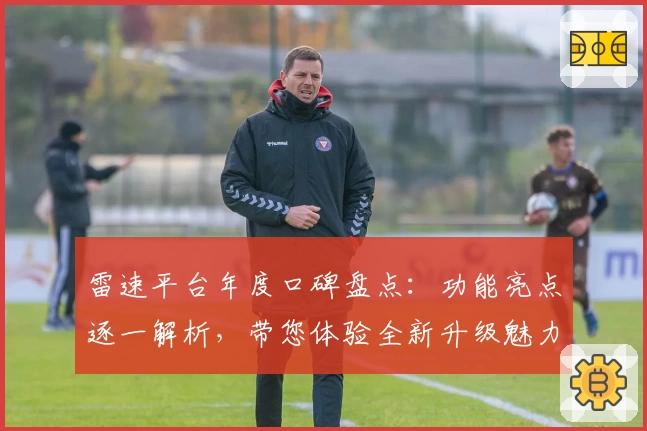 雷速平台年度口碑盘点：功能亮点逐一解析，带您体验全新升级魅力