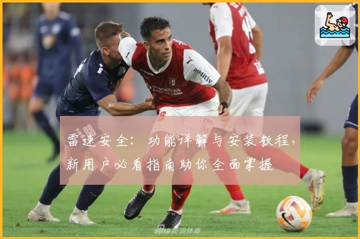 雷速安全：功能详解与安装教程，新用户必看指南助你全面掌握