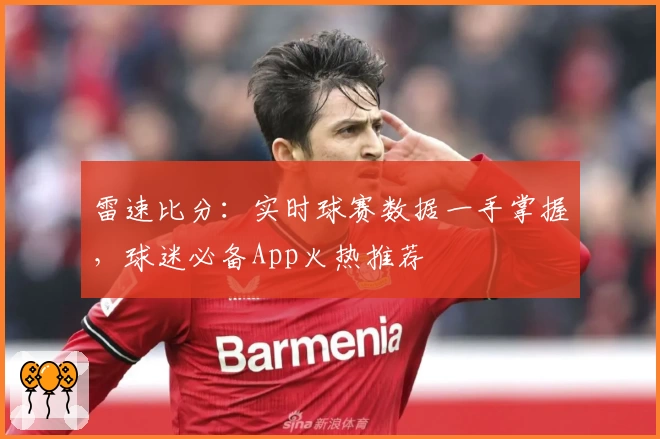 雷速比分：实时球赛数据一手掌握，球迷必备App火热推荐