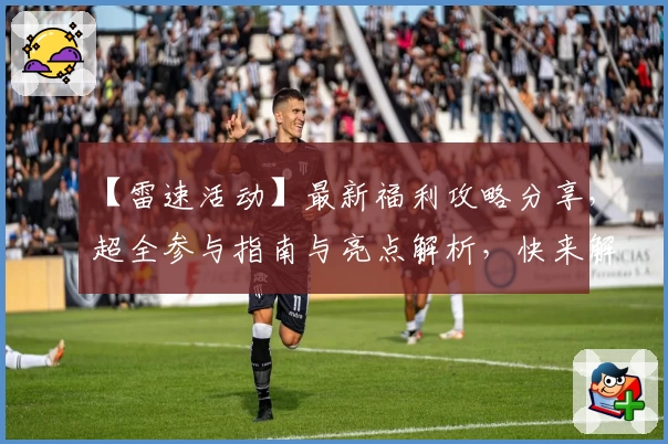【雷速活动】最新福利攻略分享，超全参与指南与亮点解析，快来解锁更多惊喜