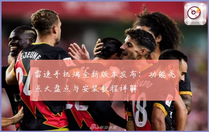 雷速手机端全新版本发布：功能亮点大盘点与安装教程详解