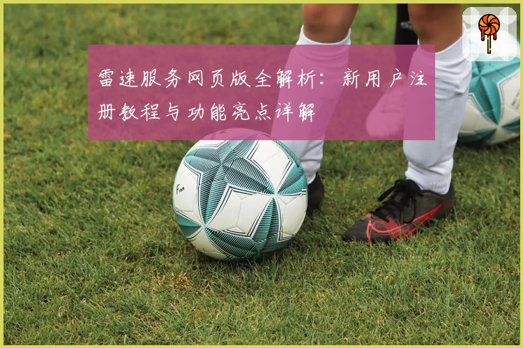 雷速服务网页版全解析：新用户注册教程与功能亮点详解