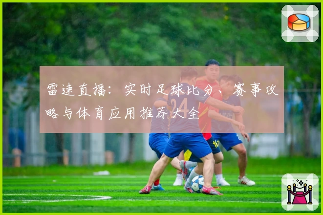 雷速直播:实时足球比分、赛事攻略与体育应用推荐大全