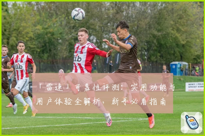 「雷速」可靠性评测：实用功能与用户体验全解析，新手必看指南