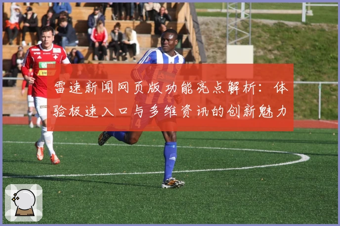 雷速新闻网页版功能亮点解析：体验极速入口与多维资讯的创新魅力