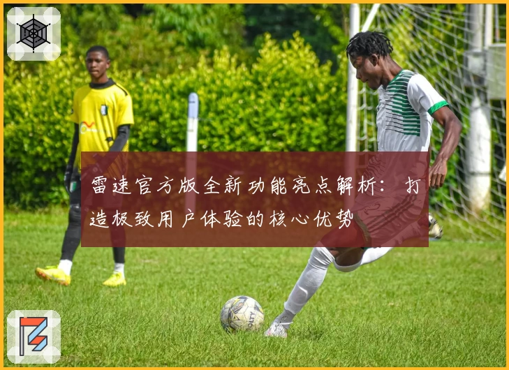 雷速官方版全新功能亮点解析：打造极致用户体验的核心优势