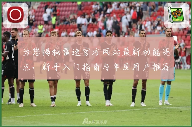 为您揭秘雷速官方网站最新功能亮点，新手入门指南与年度用户推荐