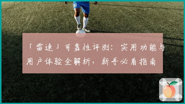 「雷速」可靠性评测：实用功能与用户体验全解析，新手必看指南
