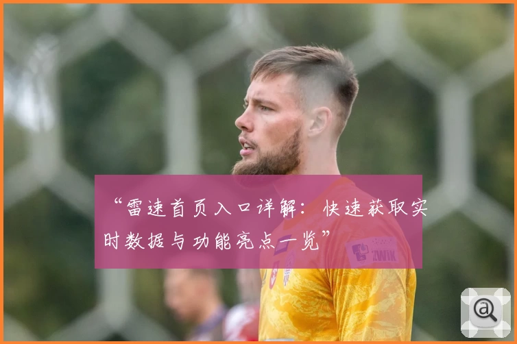 “雷速首页入口详解：快速获取实时数据与功能亮点一览”