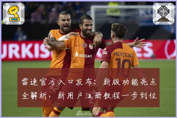 雷速官方入口发布：新版功能亮点全解析，新用户注册教程一步到位
