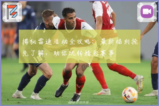 揭秘雷速活动全攻略：最新福利抢先了解，助你玩转精彩赛事