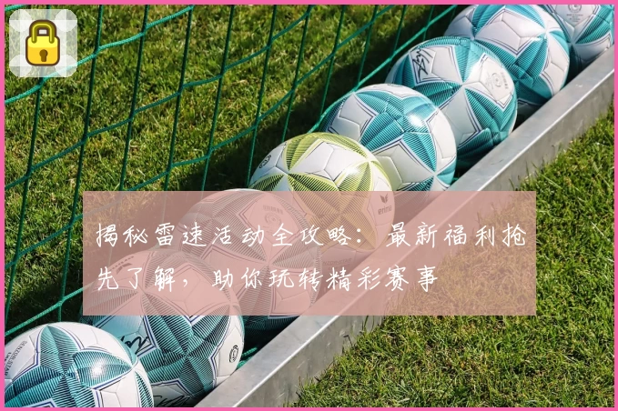 揭秘雷速活动全攻略：最新福利抢先了解，助你玩转精彩赛事