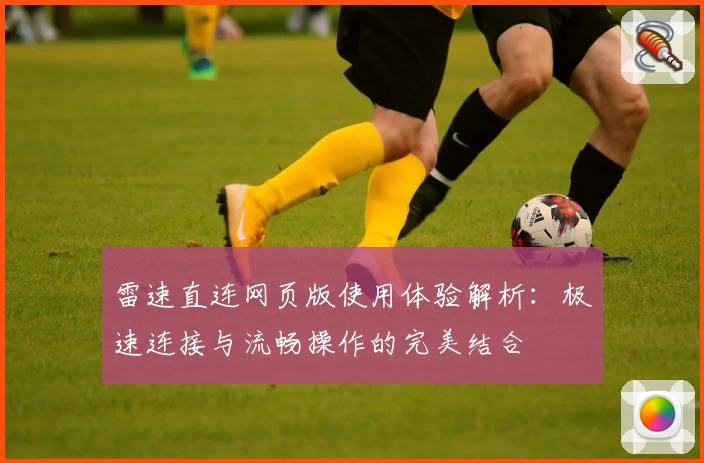 雷速直连网页版使用体验解析：极速连接与流畅操作的完美结合