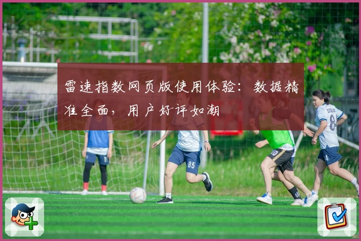雷速指数网页版使用体验：数据精准全面，用户好评如潮