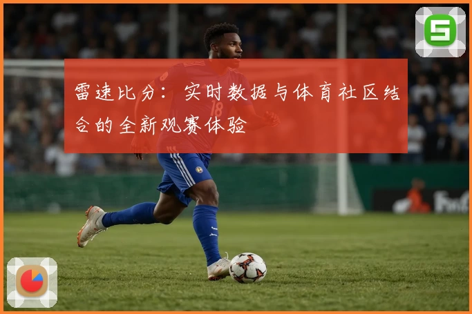 雷速比分：实时数据与体育社区结合的全新观赛体验