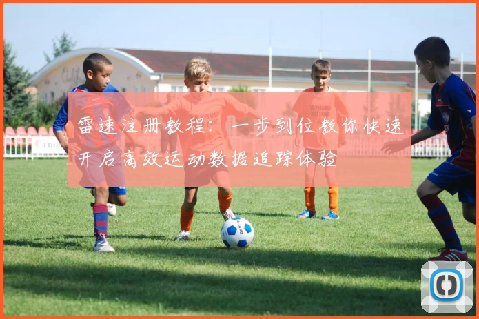 雷速注册教程：一步到位教你快速开启高效运动数据追踪体验