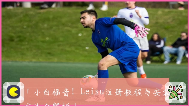 「小白福音！Leisu注册教程与安装方法全解析」