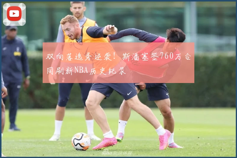 双向落选秀逆袭!斯潘塞签760万合同刷新NBA历史纪录