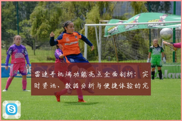 雷速手机端功能亮点全面剖析：实时资讯、数据分析与便捷体验的完美融合