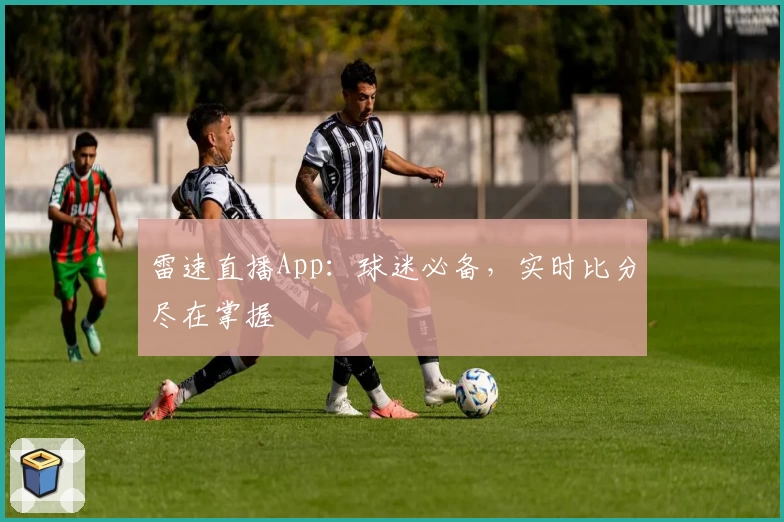雷速直播App：球迷必备，实时比分尽在掌握