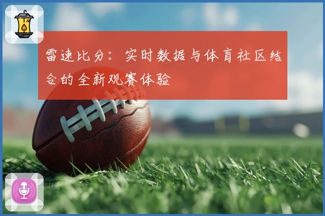 雷速比分：实时数据与体育社区结合的全新观赛体验