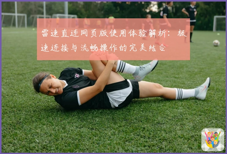 雷速直连网页版使用体验解析：极速连接与流畅操作的完美结合