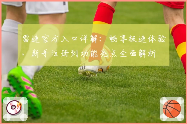 雷速官方入口详解：畅享极速体验，新手注册到功能亮点全面解析
