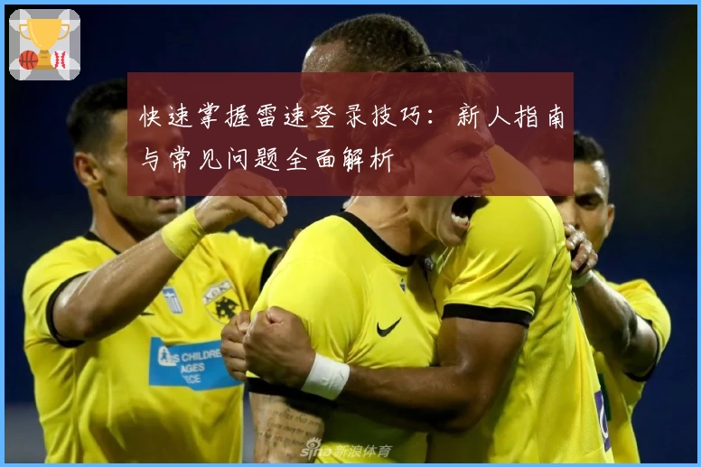 快速掌握雷速登录技巧：新人指南与常见问题全面解析