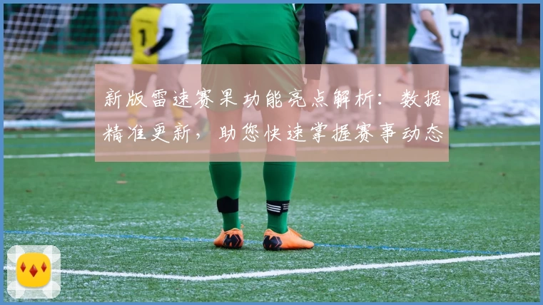 新版雷速赛果功能亮点解析：数据精准更新，助您快速掌握赛事动态