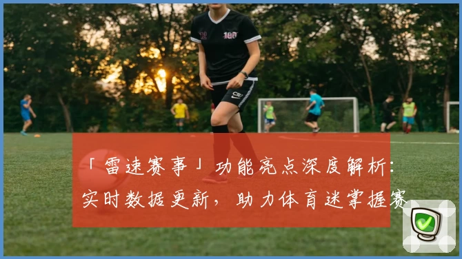 「雷速赛事」功能亮点深度解析：实时数据更新，助力体育迷掌握赛事动态