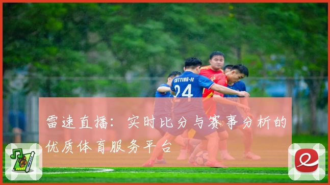 雷速直播：实时比分与赛事分析的优质体育服务平台