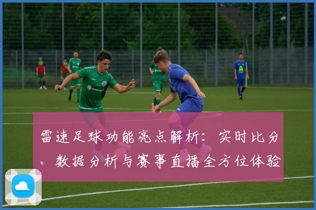 雷速足球功能亮点解析：实时比分、数据分析与赛事直播全方位体验
