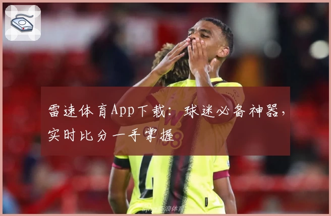 雷速体育App下载：球迷必备神器，实时比分一手掌握