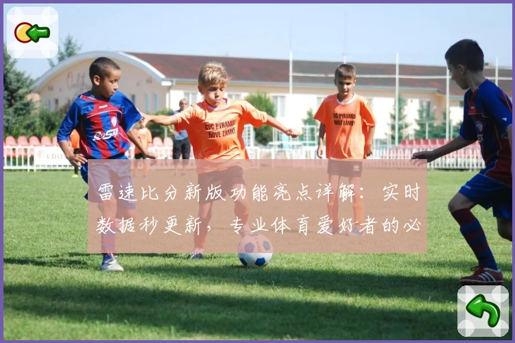 雷速比分新版功能亮点详解：实时数据秒更新，专业体育爱好者的必备工具