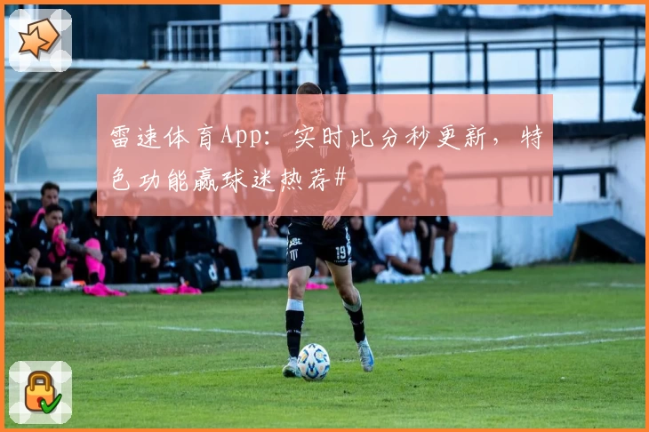 雷速体育App：实时比分秒更新，特色功能赢球迷热荐#