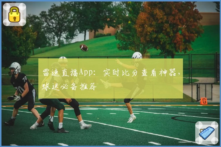雷速直播App：实时比分查看神器，球迷必备推荐