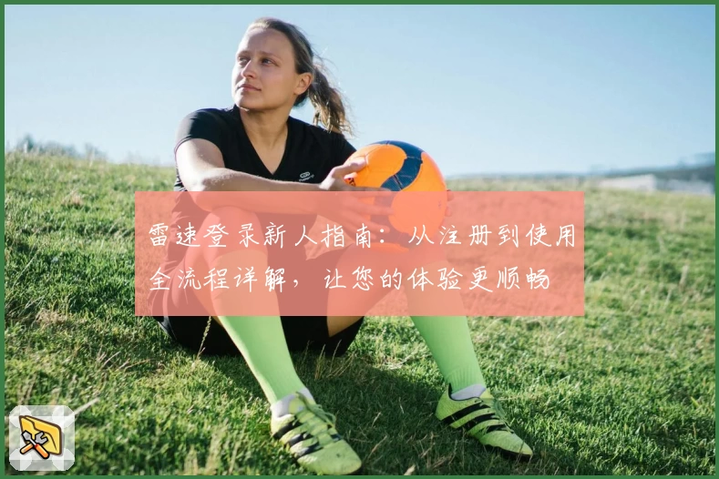 雷速登录新人指南：从注册到使用全流程详解，让您的体验更顺畅