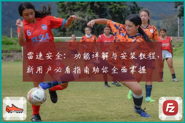 雷速安全：功能详解与安装教程，新用户必看指南助你全面掌握