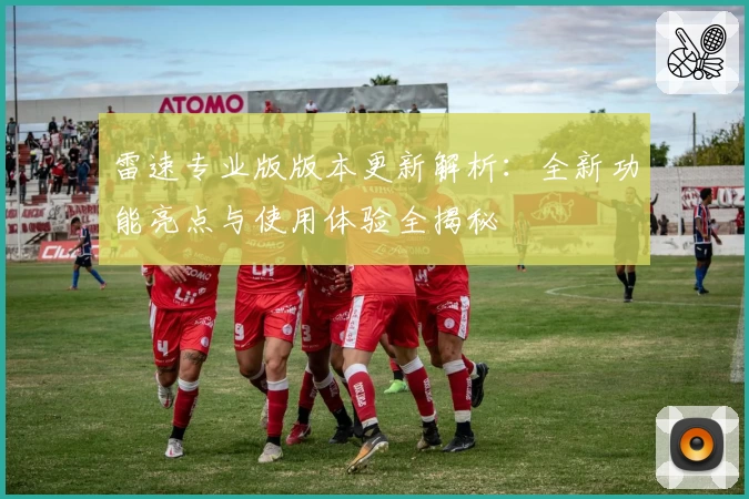 雷速专业版版本更新解析：全新功能亮点与使用体验全揭秘