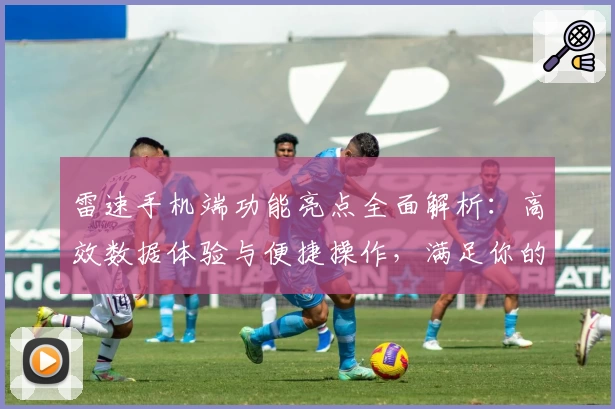 雷速手机端功能亮点全面解析：高效数据体验与便捷操作，满足你的多场景需求